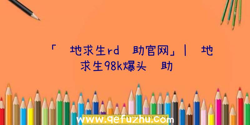 「绝地求生rd辅助官网」|绝地求生98k爆头辅助